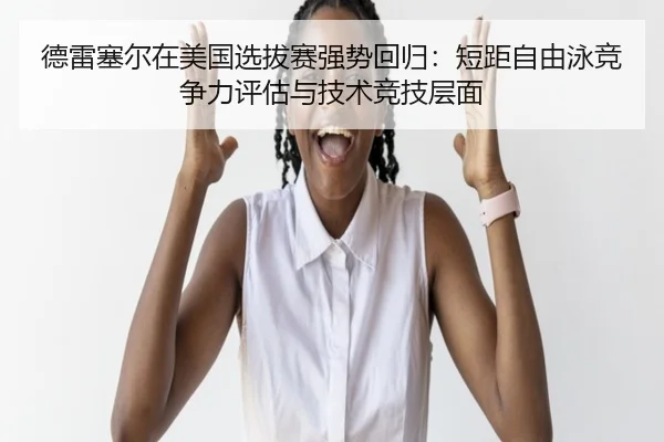 德雷塞尔在美国选拔赛强势回归：短距自由泳竞争力评估与技术竞技层面