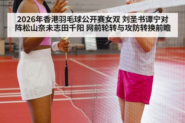 2026年香港羽毛球公开赛女双 刘圣书谭宁对阵松山奈未志田千阳 网前轮转与攻防转换前瞻