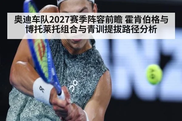奥迪车队2027赛季阵容前瞻 霍肯伯格与博托莱托组合与青训提拔路径分析