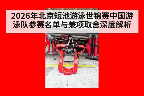 2026年北京短池游泳世锦赛中国游泳队参赛名单与兼项取舍深度解析