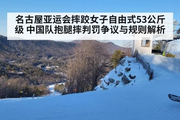 名古屋亚运会摔跤女子自由式53公斤级 中国队抱腿摔判罚争议与规则解析