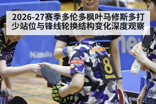 2026-27赛季多伦多枫叶马修斯多打少站位与锋线轮换结构变化深度观察
